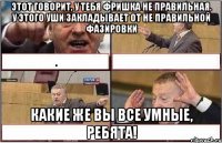 Этот говорит, у тебя фришка не правильная. У этого уши закладывает от не правильной фазировки Какие же вы все умные, ребята!