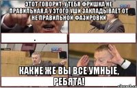 Этот говорит, у тебя фришка не правильная.А у этого уши закладывает от не правильной фазировки Какие же вы все умные, ребята!