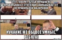 Этот говорит, у тебя фришка не правильная.А у этого уши закладывает от не правильной фазировки НуКакие же вы все умные, ребята!