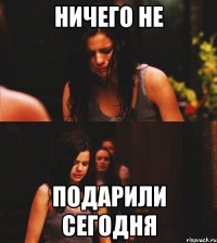 ничего не подарили сегодня