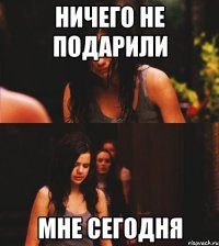 ничего не подарили мне сегодня