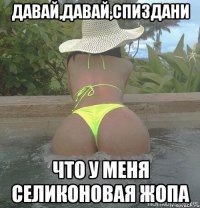 Давай,давай,спиздани что у меня селиконовая жопа