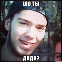 шо ты дядя?