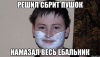 Решил сбрит пушок Намазал весь ебальник