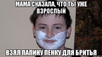 Мама сказала, что ты уже взрослый Взял папину пенку для бритья