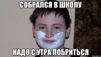 Собрался в школу Надо с утра побриться