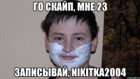 Го скайп, мне 23 Записывай, nikitka2004