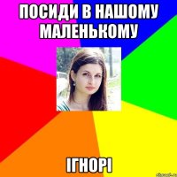 Посиди в нашому маленькому ігнорі