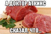 а доктор Аткинс сказал, что...