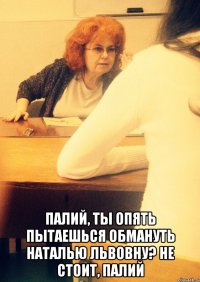  Палий, ты опять пытаешься обмануть Наталью Львовну? Не стоит, Палий