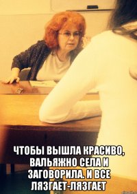  Чтобы вышла красиво, вальяжно села и заговорила. И все лязгает-лязгает