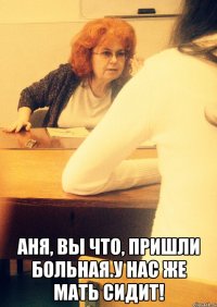  Аня, вы что, пришли больная.У нас же мать сидит!