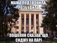 Мама подзвонила, розбудила Пошепки сказав, що сиджу на парі