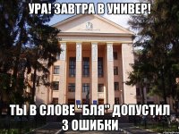 Ура! Завтра в универ! Ты в слове "бля" допустил 3 ошибки