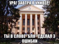 Ура! Завтра в универ! Ты в слове "бля" сделал 3 ошибки