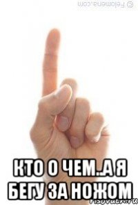  КТО О ЧЕМ..А Я БЕГУ ЗА НОЖОМ