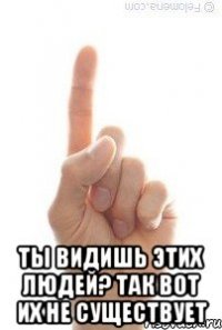  ТЫ ВИДИШЬ ЭТИХ ЛЮДЕЙ? ТАК ВОТ ИХ НЕ СУЩЕСТВУЕТ