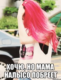 хочю, но мама налысо побреет