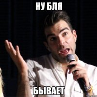 Ну бля бывает