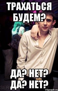 трахаться будем? Да? Нет? Да? Нет?