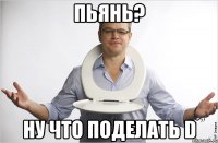 Пьянь? Ну что поделать D