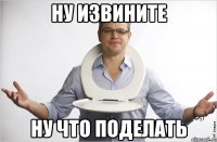 Ну извините Ну что поделать