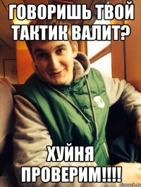 говоришь твой тактик валит? хуйня проверим!!!!