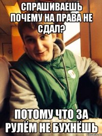 спрашиваешь почему на права не сдал? потому что за рулём не бухнёшь