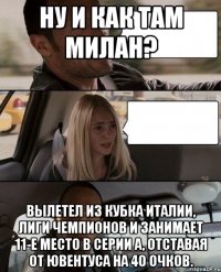 Ну и как там Милан? Вылетел из Кубка Италии, Лиги Чемпионов и занимает 11-е место в Серии А, отставая от Ювентуса на 40 очков.