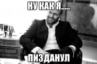 НУ КАК Я..... пизданул