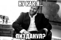 НУ КАК Я... пизданул?
