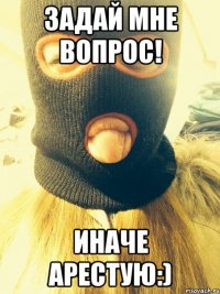 задай мне вопрос! иначе арестую:)