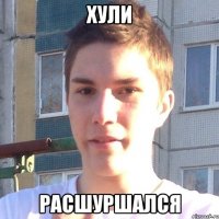Хули Расшуршался