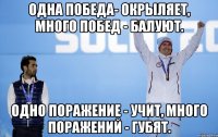Одна победа- окрыляет, много побед - балуют. Одно поражение - учит, много поражений - губят.