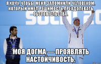 Я хочу, чтобы меня запомнили человеком, который имел решимость преодолевать обстоятельства. Моя догма — проявлять настойчивость.