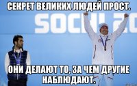 Секрет великих людей прост. Они делают то, за чем другие наблюдают.