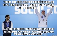 "Стань тем, кого они боятся ещё за день до игры. Тем,чья травма - единственный шанс для соперников. Ради кого отменяют границу между ненавистью и уважением, кого нельзя" остановить, а можно только ждать и боятьсься".