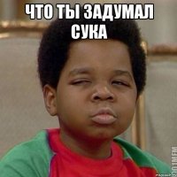 что ты задумал сука 
