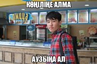 көңіліңе алма аузыңа ал