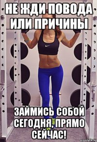 Не жди повода или причины займись собой сегодня, прямо сейчас!