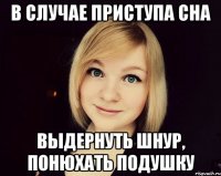 в случае приступа сна выдернуть шнур, понюхать подушку