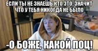 Если ты не знаешь кто это, значит что у тебя никогда не было -О боже, какой поц!
