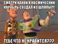 Смотри какой я космический корабль создал из шляпы!!! Тебе что не нравится???