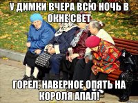 У димки вчера всю ночь в окне свет горел, наверное опять на короля апал!