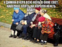 У димки вчера всю ночь в окне свет, наверное опять на короля нефть апал! 