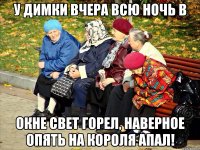 У димки вчера всю ночь в окне свет горел, наверное опять на короля апал!