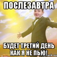 Послезавтра будет третий день как я не пью!