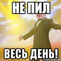 Не пил весь день!
