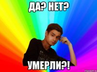 Да? Нет? Умерли?!
