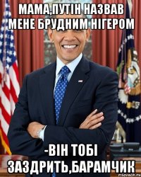 Мама,Путін назвав мене брудним нігером -Він тобі заздрить,барамчик